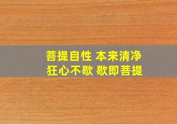 菩提自性 本来清净 狂心不歇 歇即菩提